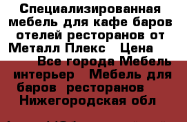 Специализированная мебель для кафе,баров,отелей,ресторанов от Металл Плекс › Цена ­ 5 000 - Все города Мебель, интерьер » Мебель для баров, ресторанов   . Нижегородская обл.